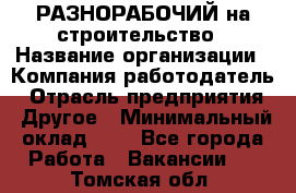 РАЗНОРАБОЧИЙ на строительство › Название организации ­ Компания-работодатель › Отрасль предприятия ­ Другое › Минимальный оклад ­ 1 - Все города Работа » Вакансии   . Томская обл.